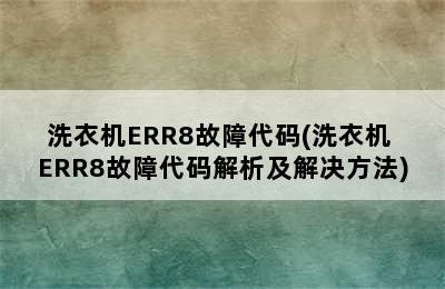 洗衣机ERR8故障代码(洗衣机 ERR8故障代码解析及解决方法)